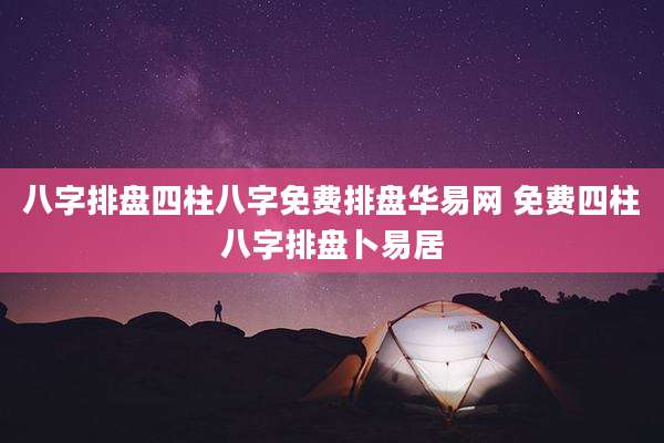 八字排盘四柱八字免费排盘华易网 免费四柱八字排盘卜易居