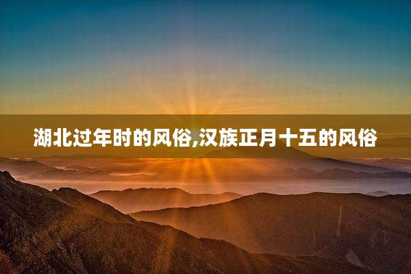 湖北过年时的风俗,汉族正月十五的风俗