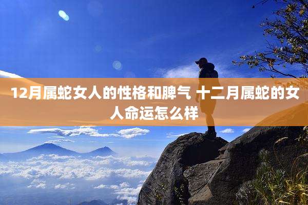 12月属蛇女人的性格和脾气 十二月属蛇的女人命运怎么样