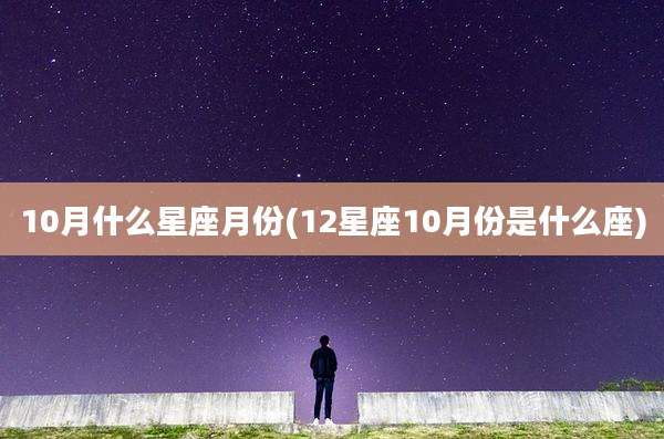 10月什么星座月份(12星座10月份是什么座)