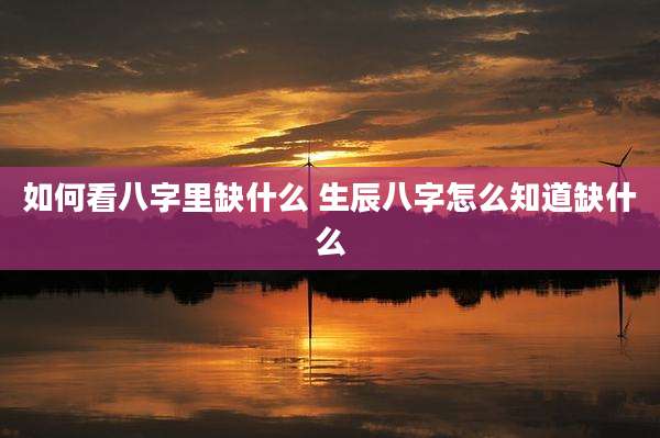 如何看八字里缺什么 生辰八字怎么知道缺什么