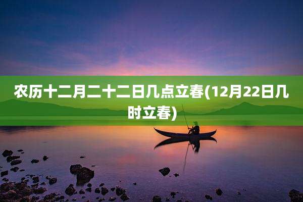 农历十二月二十二日几点立春(12月22日几时立春)