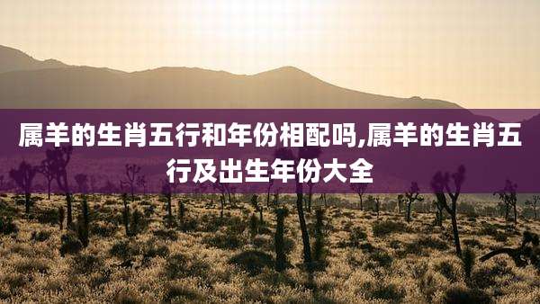 属羊的生肖五行和年份相配吗,属羊的生肖五行及出生年份大全