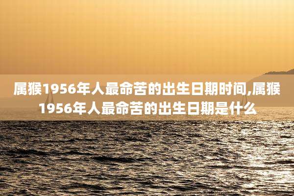 属猴1956年人最命苦的出生日期时间,属猴1956年人最命苦的出生日期是什么