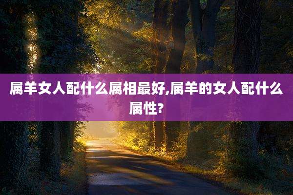 属羊女人配什么属相最好,属羊的女人配什么属性?