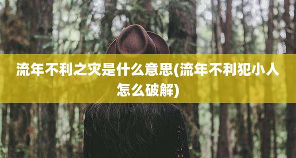 流年不利之灾是什么意思(流年不利犯小人怎么破解)