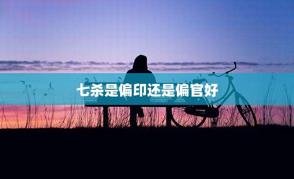 七杀是偏印还是偏官好