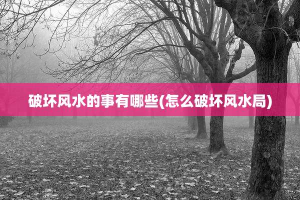 破坏风水的事有哪些(怎么破坏风水局)