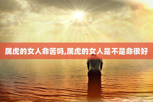 属虎的女人命苦吗,属虎的女人是不是命很好