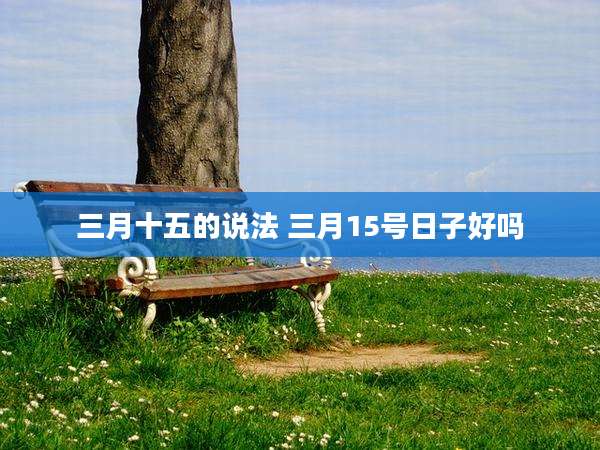 三月十五的说法 三月15号日子好吗