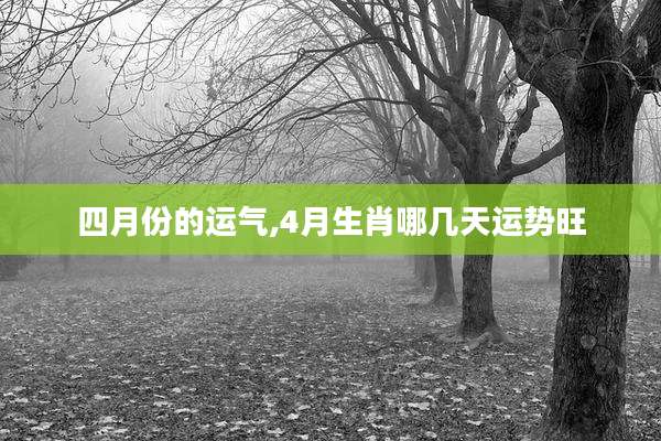 四月份的运气,4月生肖哪几天运势旺