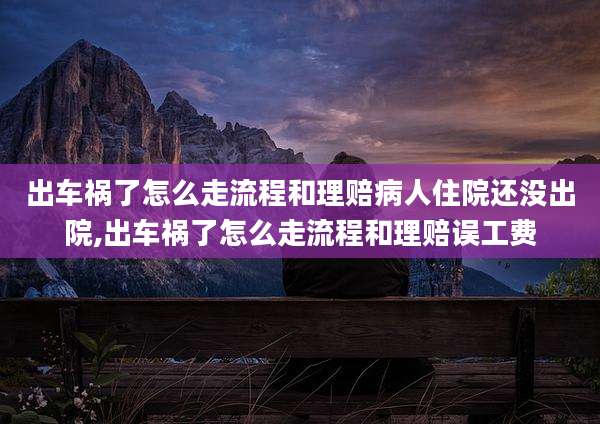 出车祸了怎么走流程和理赔病人住院还没出院,出车祸了怎么走流程和理赔误工费