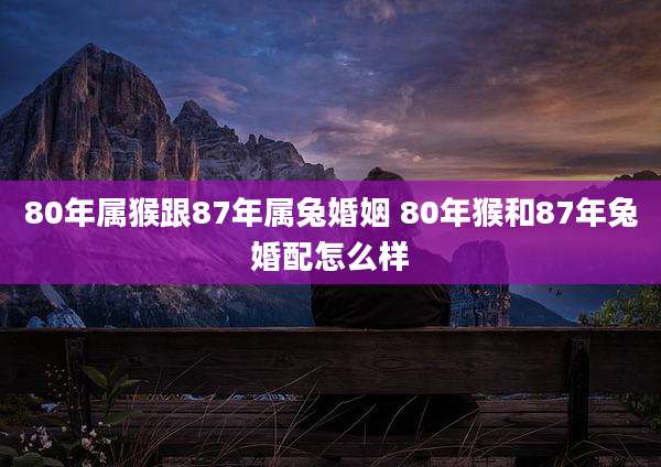 80年属猴跟87年属兔婚姻 80年猴和87年兔婚配怎么样