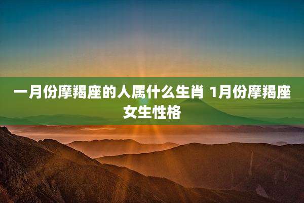 一月份摩羯座的人属什么生肖 1月份摩羯座女生性格