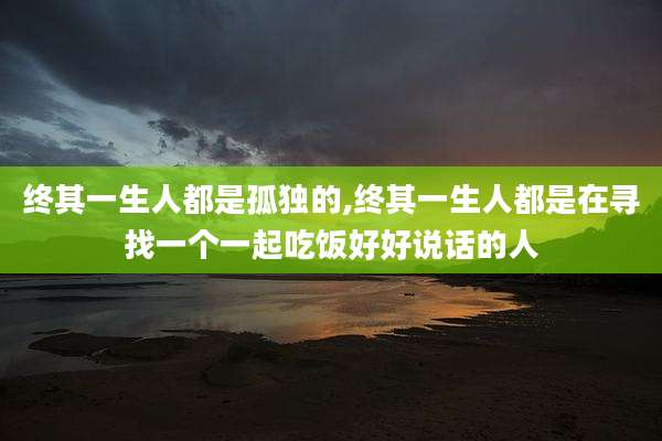 终其一生人都是孤独的,终其一生人都是在寻找一个一起吃饭好好说话的人