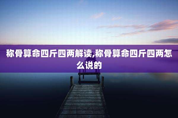 称骨算命四斤四两解读,称骨算命四斤四两怎么说的