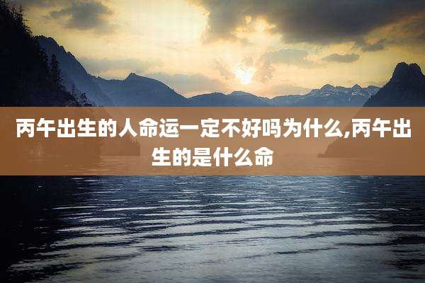 丙午出生的人命运一定不好吗为什么,丙午出生的是什么命