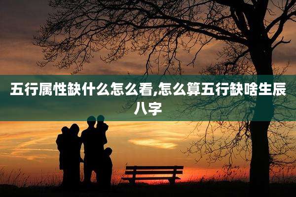 五行属性缺什么怎么看,怎么算五行缺啥生辰八字