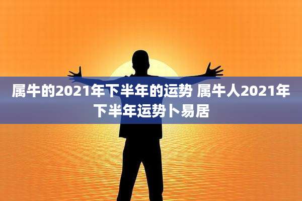 属牛的2021年下半年的运势 属牛人2021年下半年运势卜易居