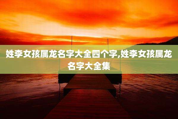 姓李女孩属龙名字大全四个字,姓李女孩属龙名字大全集