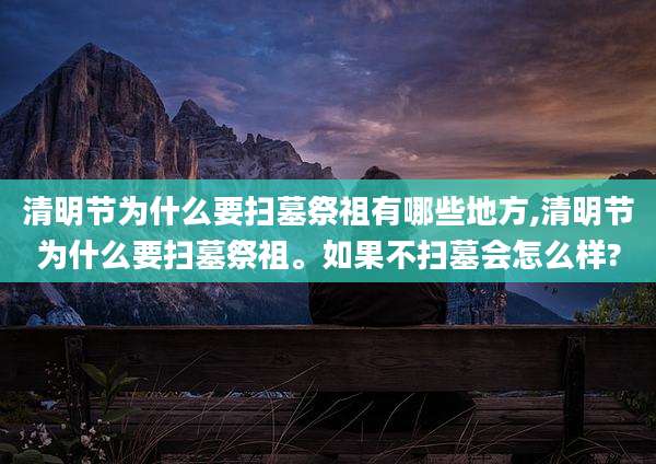 清明节为什么要扫墓祭祖有哪些地方,清明节为什么要扫墓祭祖。如果不扫墓会怎么样?