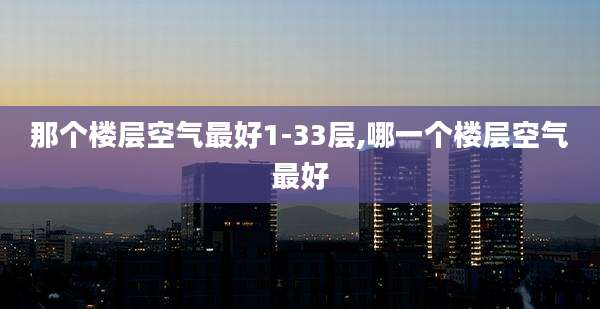 那个楼层空气最好1-33层,哪一个楼层空气最好