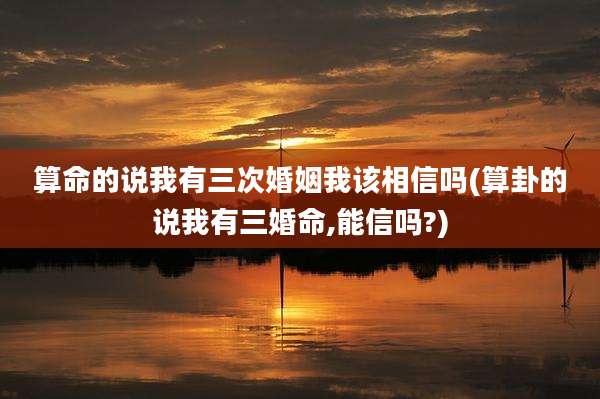 算命的说我有三次婚姻我该相信吗(算卦的说我有三婚命,能信吗?)