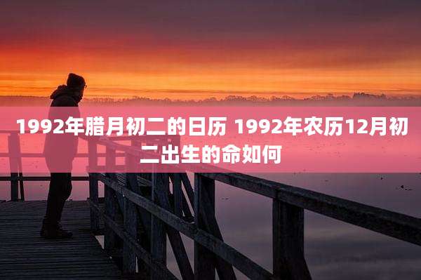 1992年腊月初二的日历 1992年农历12月初二出生的命如何