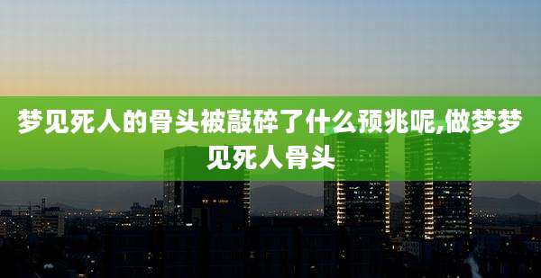梦见死人的骨头被敲碎了什么预兆呢,做梦梦见死人骨头
