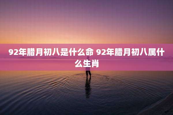 92年腊月初八是什么命 92年腊月初八属什么生肖