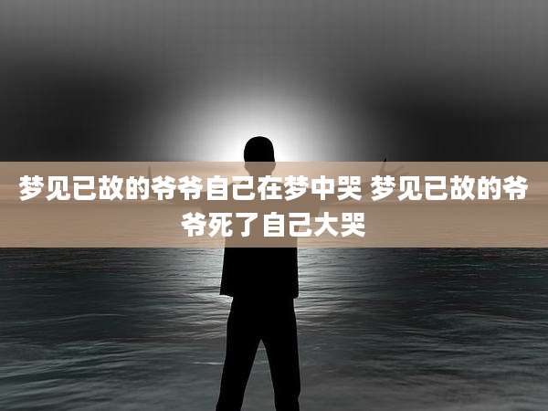 梦见已故的爷爷自己在梦中哭 梦见已故的爷爷死了自己大哭