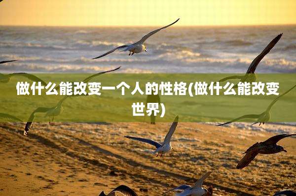 做什么能改变一个人的性格(做什么能改变世界)