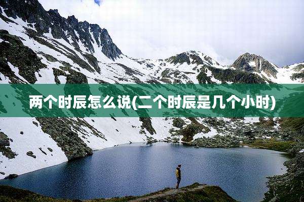 两个时辰怎么说(二个时辰是几个小时)