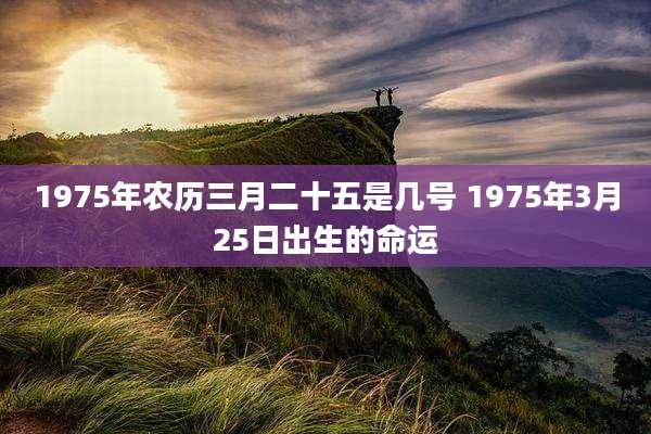 1975年农历三月二十五是几号 1975年3月25日出生的命运