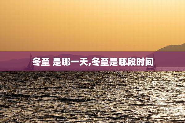 冬至 是哪一天,冬至是哪段时间
