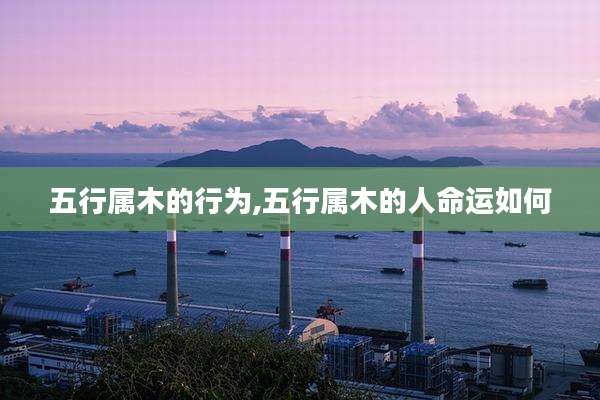 五行属木的行为,五行属木的人命运如何