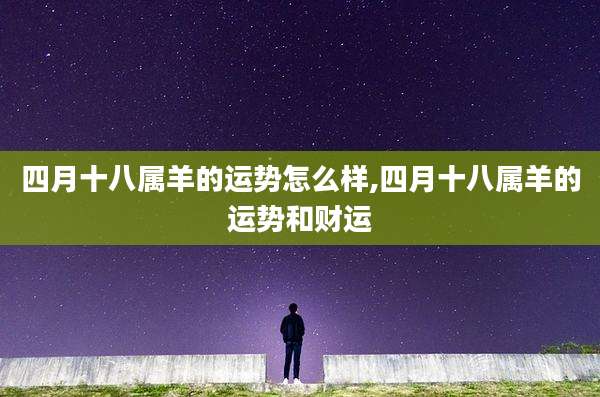 四月十八属羊的运势怎么样,四月十八属羊的运势和财运