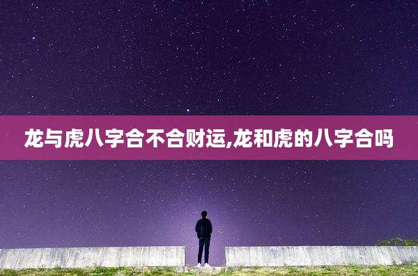 龙与虎八字合不合财运,龙和虎的八字合吗
