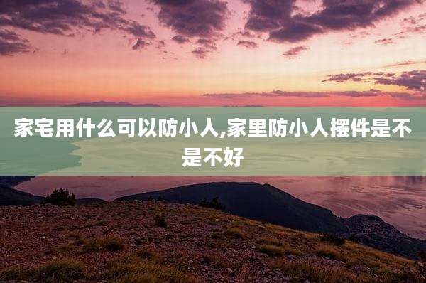 家宅用什么可以防小人,家里防小人摆件是不是不好