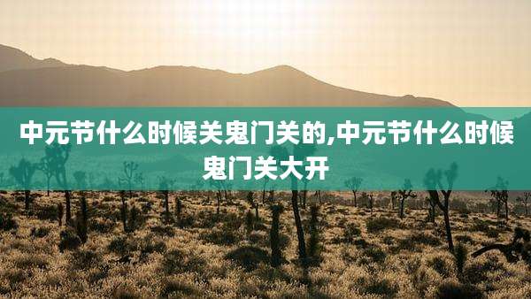中元节什么时候关鬼门关的,中元节什么时候鬼门关大开