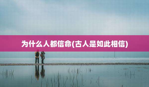 为什么人都信命(古人是如此相信)