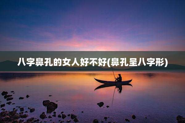 八字鼻孔的女人好不好(鼻孔呈八字形)