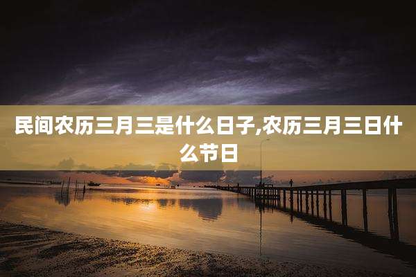 民间农历三月三是什么日子,农历三月三日什么节日