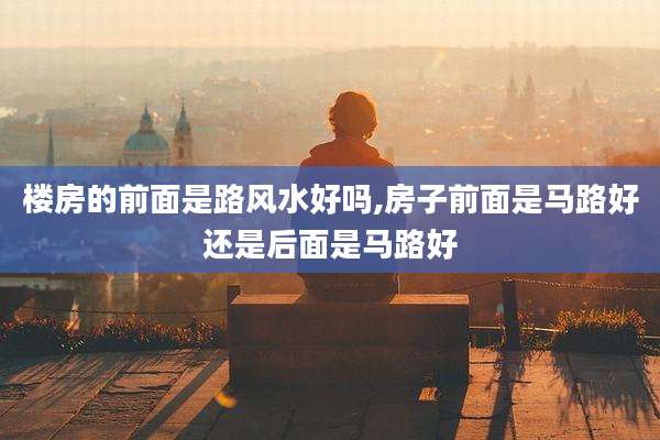 楼房的前面是路风水好吗,房子前面是马路好还是后面是马路好