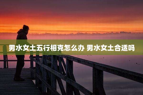 男水女土五行相克怎么办 男水女土合适吗