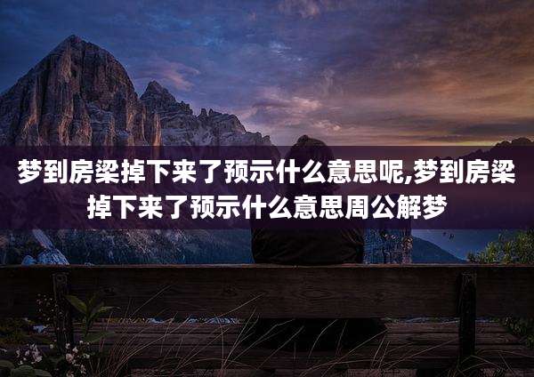 梦到房梁掉下来了预示什么意思呢,梦到房梁掉下来了预示什么意思周公解梦