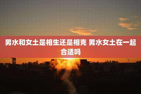 男水和女土是相生还是相克 男水女土在一起合适吗
