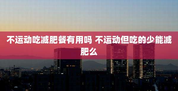 不运动吃减肥餐有用吗 不运动但吃的少能减肥么