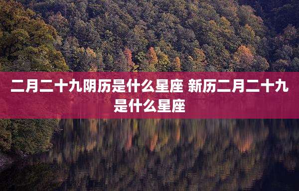 二月二十九阴历是什么星座 新历二月二十九是什么星座
