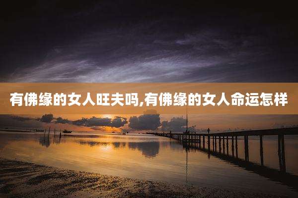 有佛缘的女人旺夫吗,有佛缘的女人命运怎样